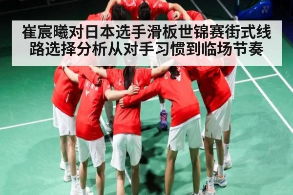 崔宸曦对日本选手滑板世锦赛街式线路选择分析从对手习惯到临场节奏